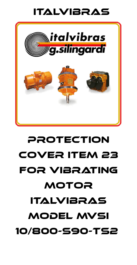 protection cover item 23 for vibrating motor ITALVIBRAS model MVSI 10/800-S90-TS2  Italvibras