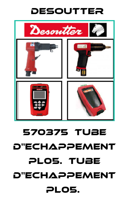 570375  TUBE D"ECHAPPEMENT     PL05.  TUBE D"ECHAPPEMENT     PL05.  Desoutter