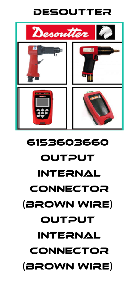 6153603660  OUTPUT  INTERNAL CONNECTOR (BROWN WIRE)  OUTPUT  INTERNAL CONNECTOR (BROWN WIRE)  Desoutter