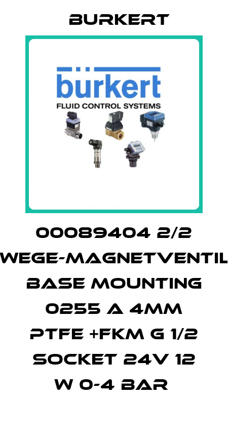 00089404 2/2 -WEGE-MAGNETVENTIL. BASE MOUNTING  0255 A 4MM PTFE +FKM G 1/2 SOCKET 24V 12 W 0-4 BAR  Burkert