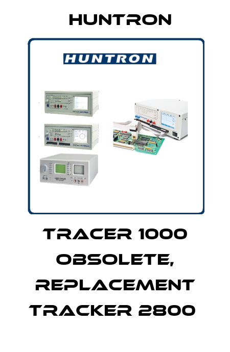 Tracer 1000 obsolete, replacement Tracker 2800  Huntron