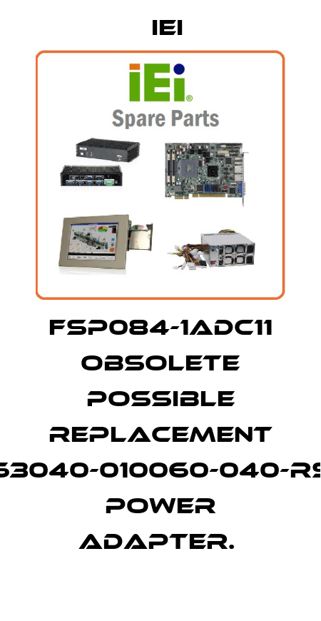 FSP084-1ADC11 OBSOLETE POSSIBLE REPLACEMENT 63040-010060-040-RS POWER ADAPTER.  IEI
