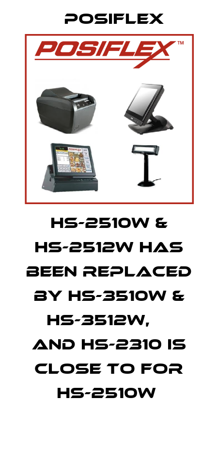 HS-2510W & HS-2512W has been replaced by HS-3510W & HS-3512W,     and HS-2310 is close to for HS-2510W  Posiflex