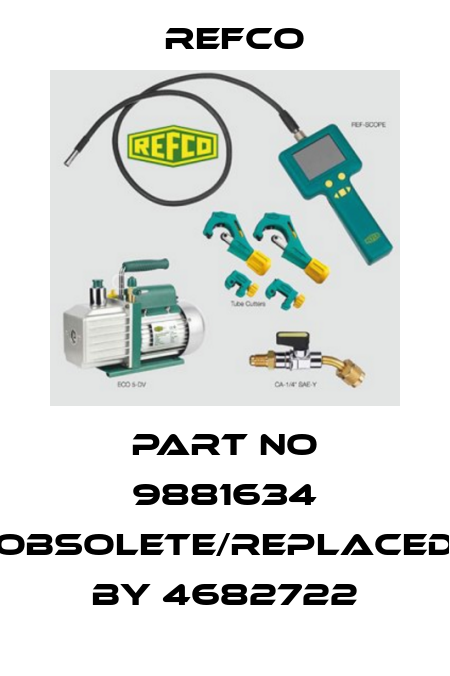 PART NO 9881634 obsolete/replaced by 4682722 Refco