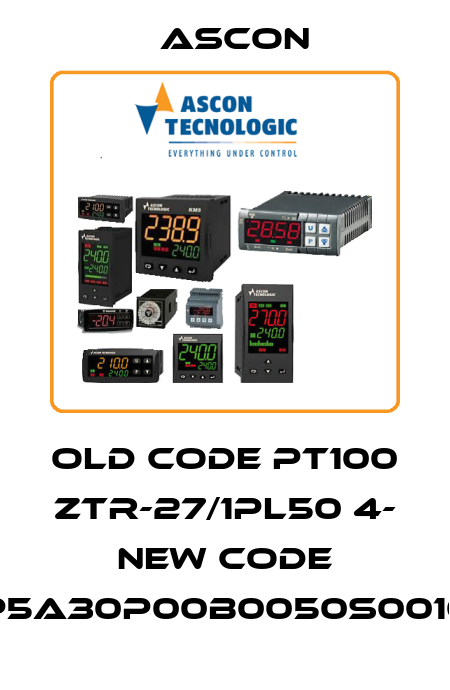 old code PT100 ZTR-27/1PL50 4- new code RP5A30P00B0050S0010P Ascon