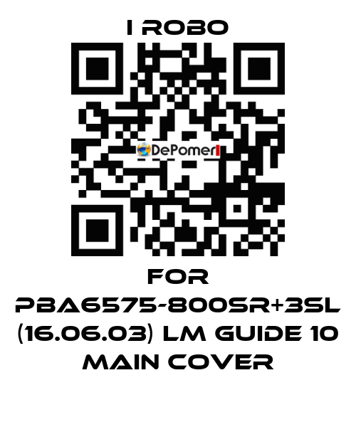 For PBA6575-800SR+3SL (16.06.03) LM Guide 10 Main cover I robo