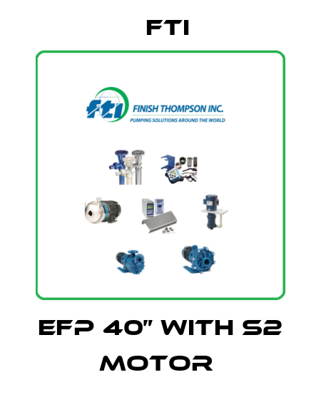EFP 40” WITH S2 MOTOR  Fti