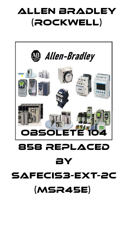Obsolete 104 858 replaced by SAFECIS3-EXT-2C (MSR45E)  Allen Bradley (Rockwell)